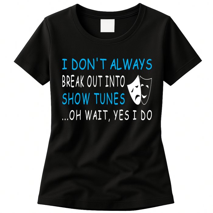 I DonT Always Break Out Into Show Tunes Oh Wait Yes I Do Womens T-Shirt