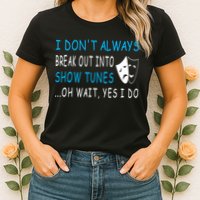 I DonT Always Break Out Into Show Tunes Oh Wait Yes I Do Womens T-Shirt