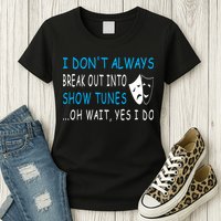 I DonT Always Break Out Into Show Tunes Oh Wait Yes I Do Womens T-Shirt