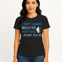I DonT Always Break Out Into Show Tunes Oh Wait Yes I Do Womens T-Shirt