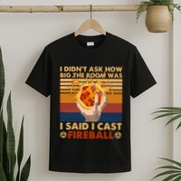 I Didnt Ask How Big The Room Was I Said I Cast F.I.R.E.Ba.L.L T-Shirt