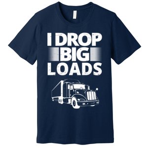 I Drop Big Loads Funny Truck Driver Gift Premium T-Shirt