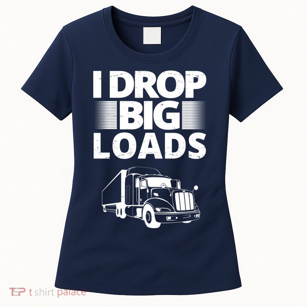 I Drop Big Loads Funny Truck Driver Gift Womens T-Shirt