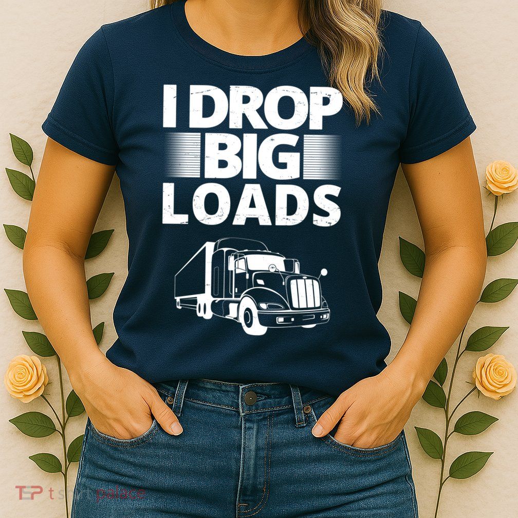 I Drop Big Loads Funny Truck Driver Gift Womens T-Shirt