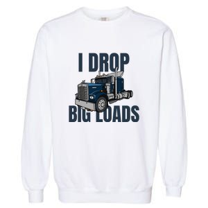 I Drop Big Loads Trucking Funny Trucker Truck Driver Garment-Dyed Sweatshirt