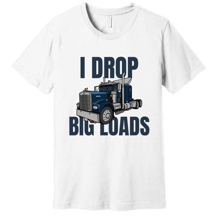 I Drop Big Loads Trucking Funny Trucker Truck Driver Premium T-Shirt