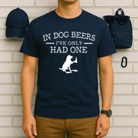 In Dog Beers I've Only Had One T-Shirt