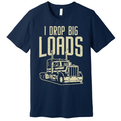 I Drop Big Loads Semi Truck Trucking Driver Trucker Gift Premium T-Shirt