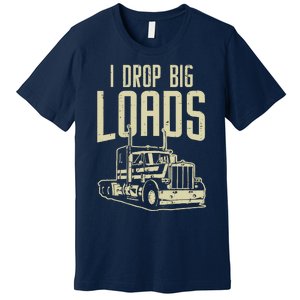 I Drop Big Loads Semi Truck Trucking Driver Trucker Gift Premium T-Shirt