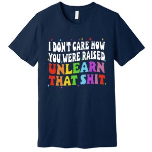 I Don&39;t Care How You Were Raised Unlearn That Premium T-Shirt