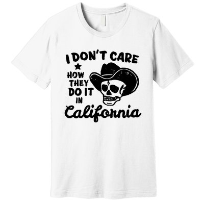 I Dont Care How They Do It In California Funny Gift Premium T-Shirt