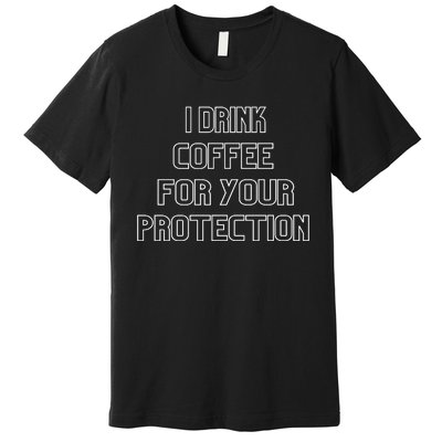 I Drink Coffee For Your Protection Gift Premium T-Shirt