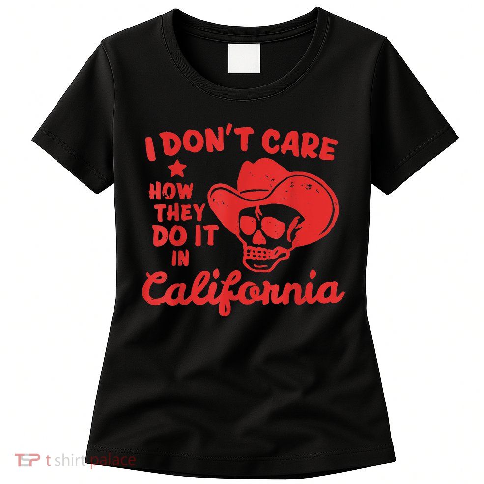 I Dont Care How They Do It In California Funny Anti Californian Gift Womens T-Shirt