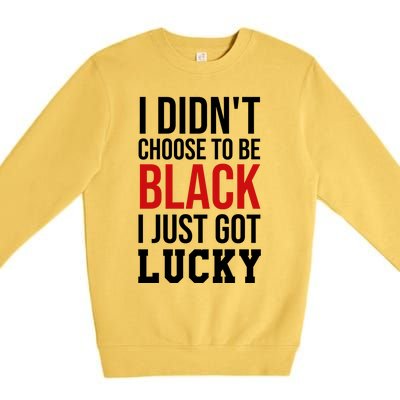 I Didn't Choose To Be Black I Just Got Lucky Gift Funny Gift Premium Crewneck Sweatshirt