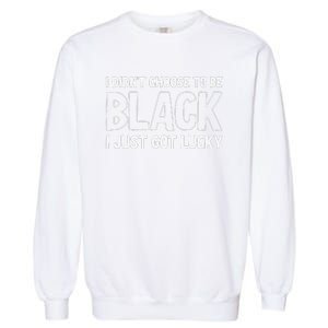 I Didn't Choose To Be Black I Just Got Lucky Garment-Dyed Sweatshirt