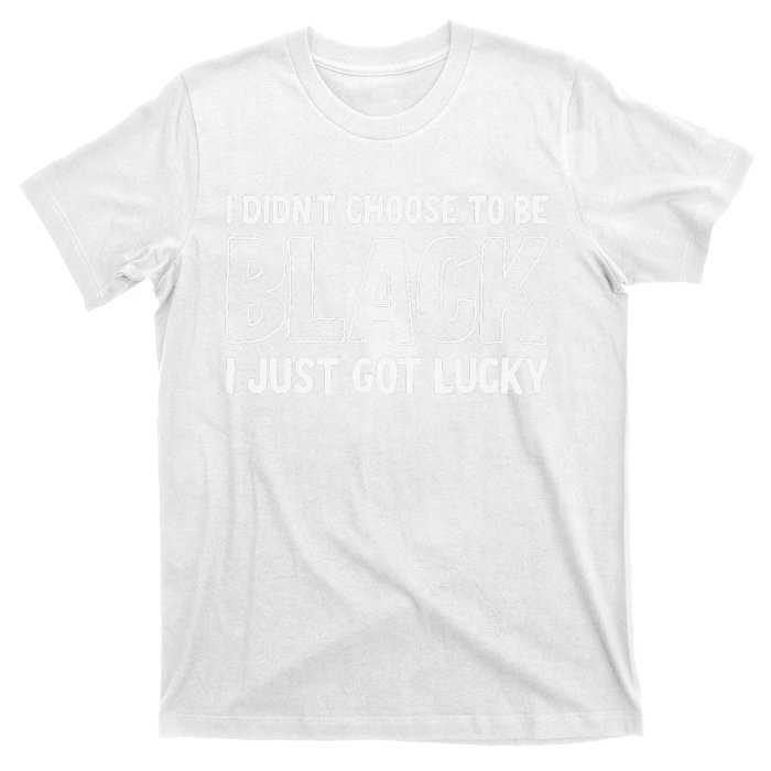 I Didn't Choose To Be Black I Just Got Lucky T-Shirt