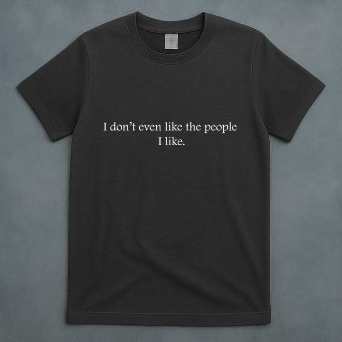 I Dont Even Like The People I Like Funny Slogan Sarcastic Apathetic Quote T-Shirt
