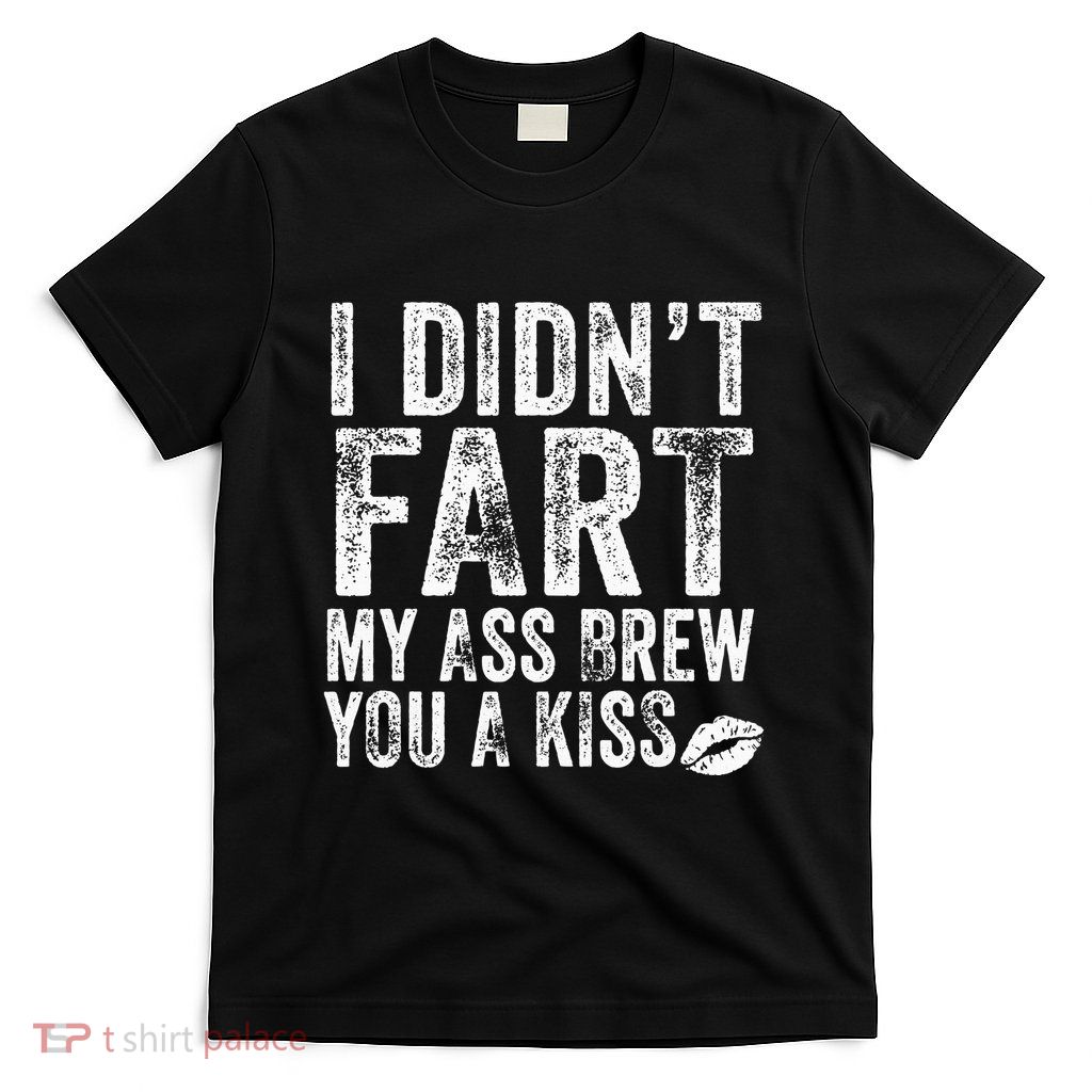 I DidnT Fart My Ass Blew You A Kiss Distressed T-Shirt