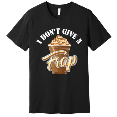 I Don't Give A Frap Funny Frappuccino Frozen Coffee Drinker Premium T-Shirt