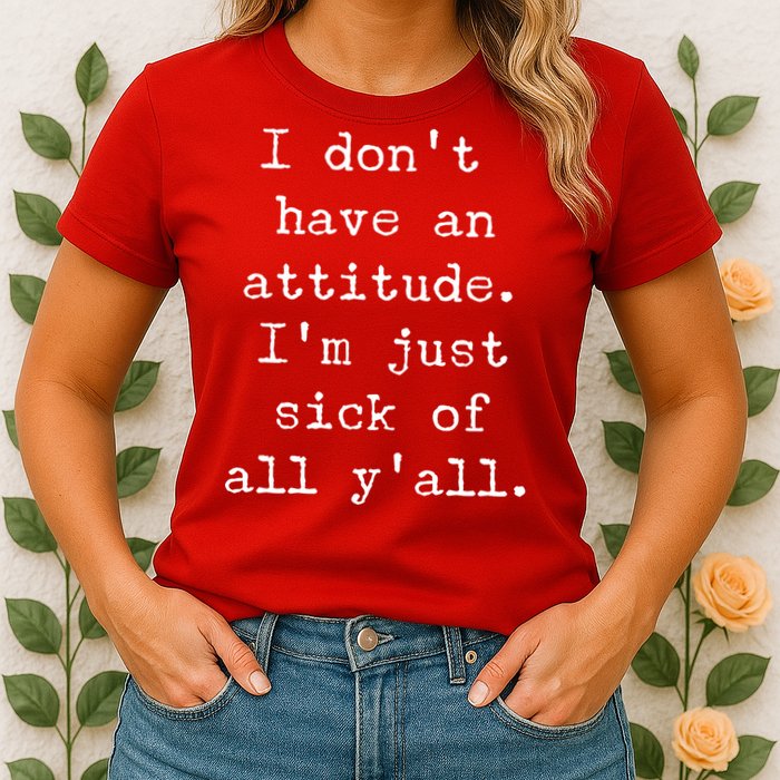 I Don't Have An Attitude I'm Just Sick Of All Ya'll Womens T-Shirt