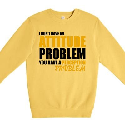 I Don't Have An Attitude Problem You Have A Perception Problem Premium Crewneck Sweatshirt