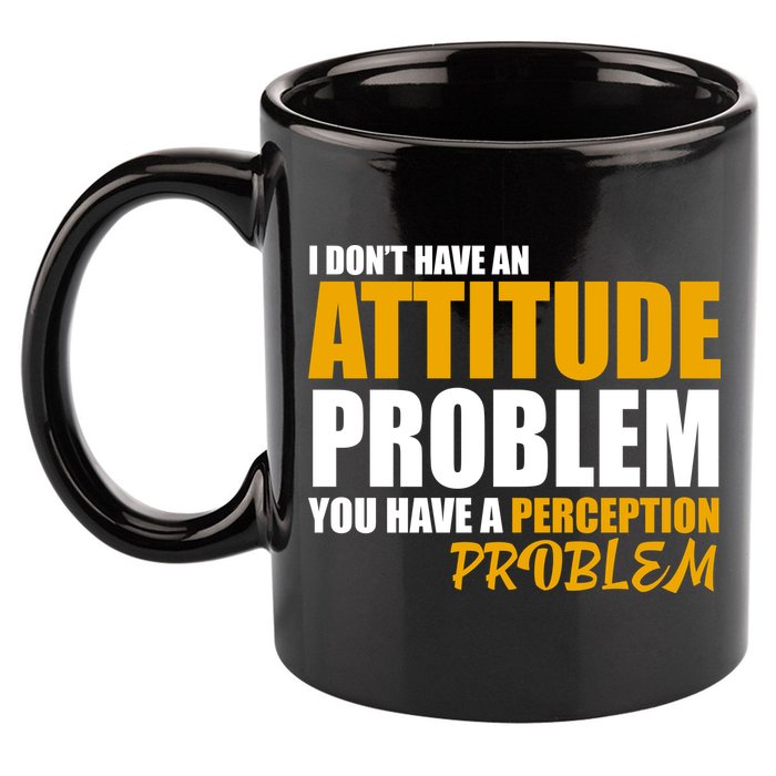 I Don't Have An Attitude Problem You Have A Perception Problem 11oz C Handle Ceramic Mug