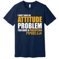I Don't Have An Attitude Problem You Have A Perception Problem Premium T-Shirt