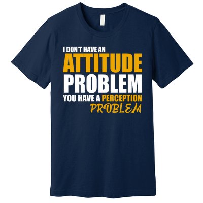 I Don't Have An Attitude Problem You Have A Perception Problem Premium T-Shirt