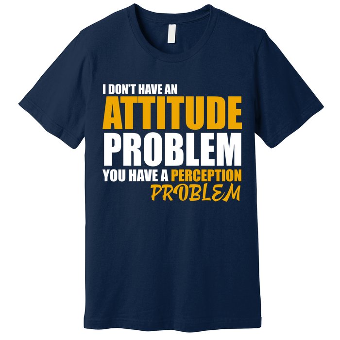 I Don't Have An Attitude Problem You Have A Perception Problem Premium T-Shirt