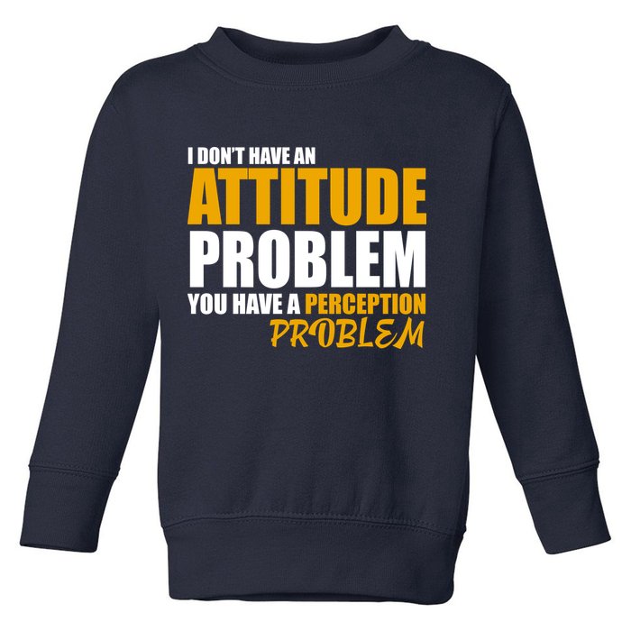 I Don't Have An Attitude Problem You Have A Perception Problem Toddler Sweatshirt