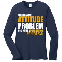 I Don't Have An Attitude Problem You Have A Perception Problem Ladies Long Sleeve Shirt