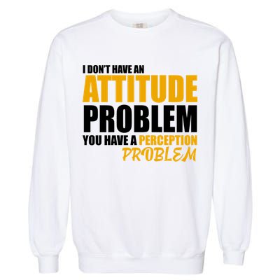 I Don't Have An Attitude Problem You Have A Perception Problem Garment-Dyed Sweatshirt