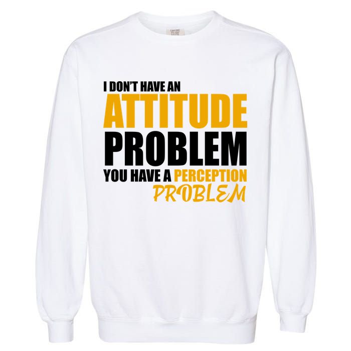 I Don't Have An Attitude Problem You Have A Perception Problem Garment-Dyed Sweatshirt