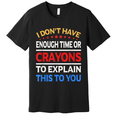 I Don't Have Enough Time Or Crayons To Explain This To You Premium T-Shirt