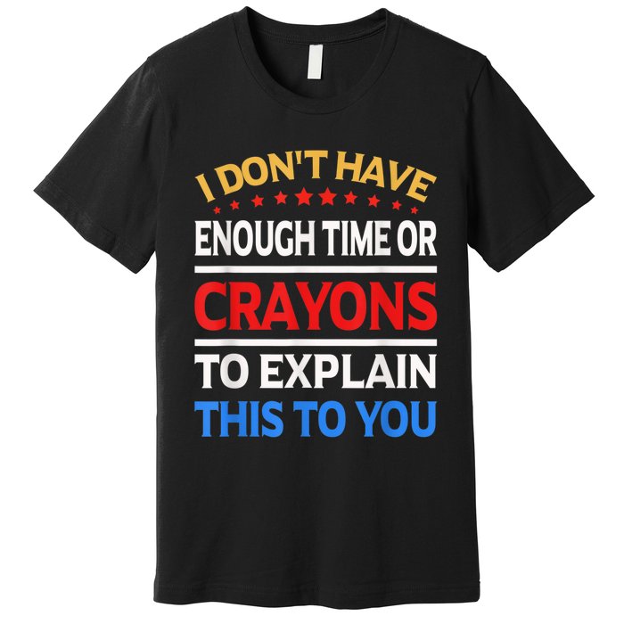 I Don't Have Enough Time Or Crayons To Explain This To You Premium T-Shirt