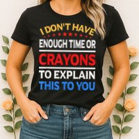 I Don't Have Enough Time Or Crayons To Explain This To You Womens T-Shirt