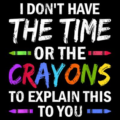 I Don't Have The Time Or The Crayons To Explain This To You 3 T-Shirt