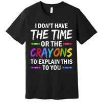 I Don't Have The Time Or The Crayons To Explain This To You 3 Premium T-Shirt