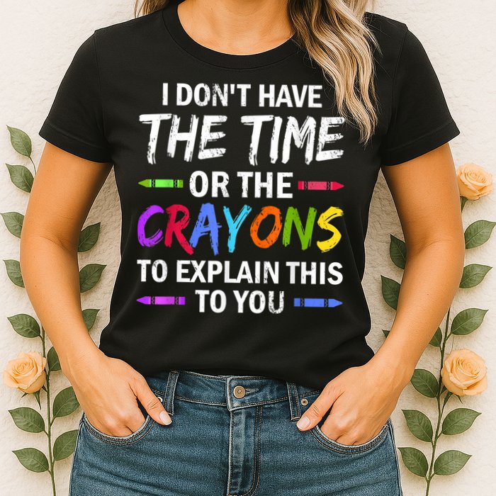 I Don't Have The Time Or The Crayons To Explain This To You 3 Womens T-Shirt