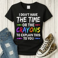 I Don't Have The Time Or The Crayons To Explain This To You 3 Womens T-Shirt