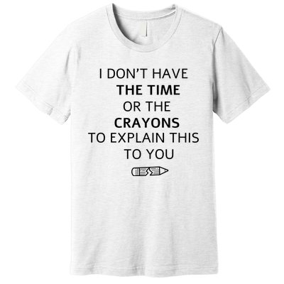 I Don't Have The Time Or The Crayons To Explain This To You Premium T-Shirt