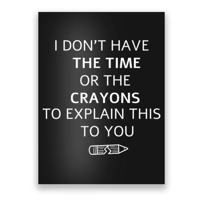I Don't Have The Time Or The Crayons To Explain This To You Poster
