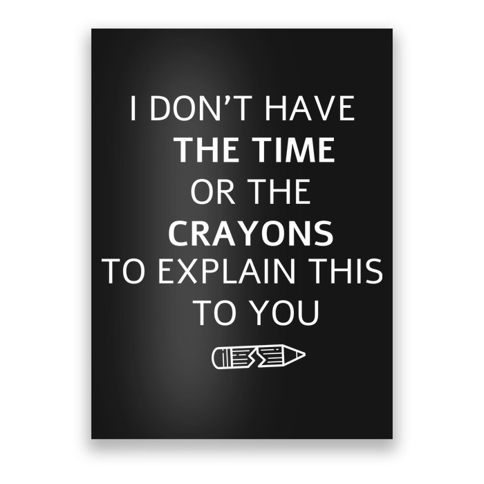 I Don't Have The Time Or The Crayons To Explain This To You Poster