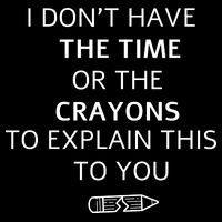 I Don't Have The Time Or The Crayons To Explain This To You Poster