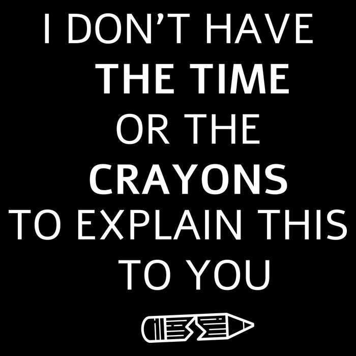 I Don't Have The Time Or The Crayons To Explain This To You Poster