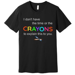 I Dont Have The Time Or The Crayons To Explain This To You Premium T-Shirt