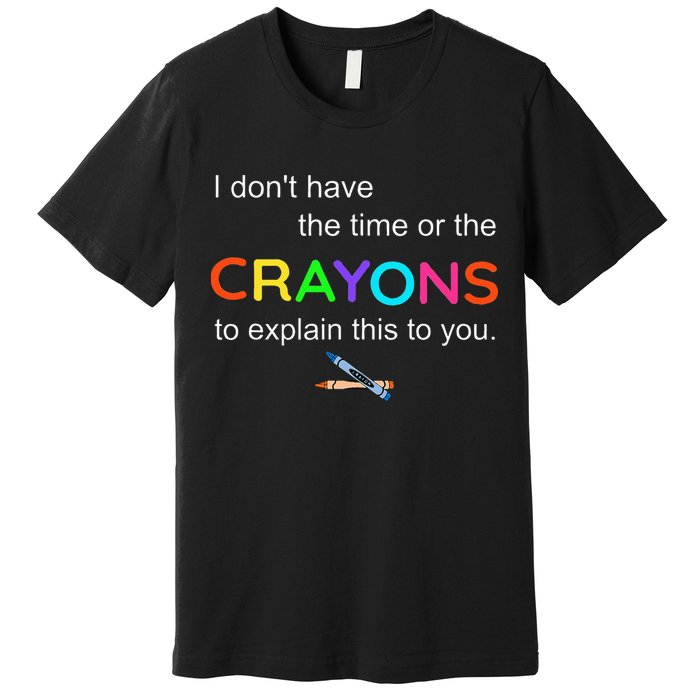 I Dont Have The Time Or The Crayons To Explain This To You Premium T-Shirt
