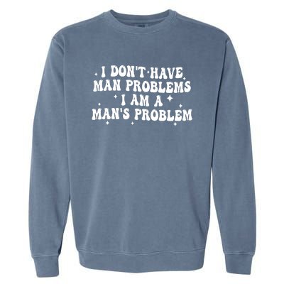 I Dont Have Man Problems I Am A Mans Problem Garment-Dyed Sweatshirt