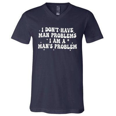 I Dont Have Man Problems I Am A Mans Problem V-Neck T-Shirt