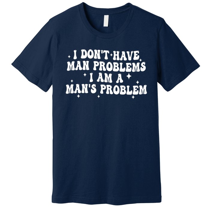 I Dont Have Man Problems I Am A Mans Problem Premium T-Shirt